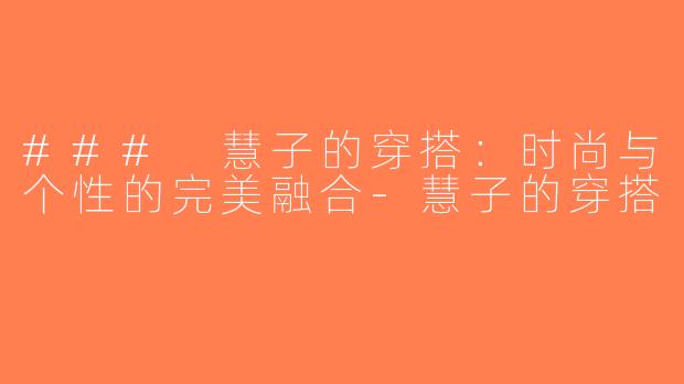 ### 慧子的穿搭：时尚与个性的完美融合-慧子的穿搭