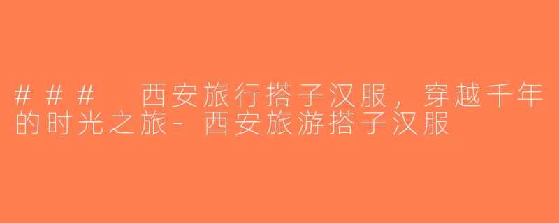 ### 西安旅行搭子汉服，穿越千年的时光之旅-西安旅游搭子汉服