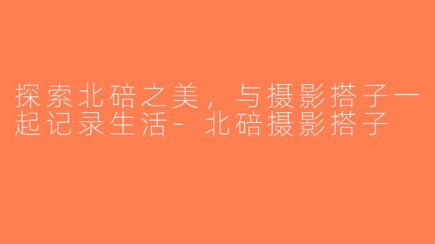 探索北碚之美，与摄影搭子一起记录生活-北碚摄影搭子