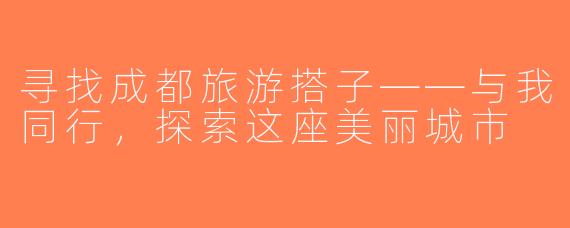 寻找成都旅游搭子——与我同行，探索这座美丽城市