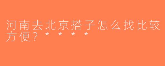 河南去北京搭子怎么找比较方便？****