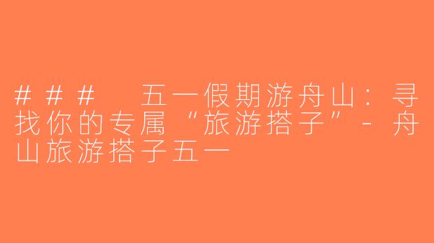 ### 五一假期游舟山：寻找你的专属“旅游搭子”-舟山旅游搭子五一