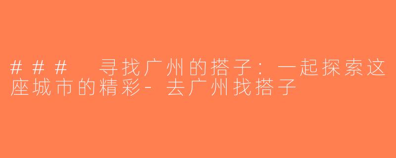 ### 寻找广州的搭子：一起探索这座城市的精彩-去广州找搭子