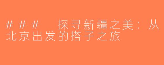### 探寻新疆之美：从北京出发的搭子之旅