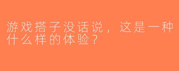 游戏搭子没话说，这是一种什么样的体验？