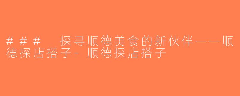 ### 探寻顺德美食的新伙伴——顺德探店搭子-顺德探店搭子