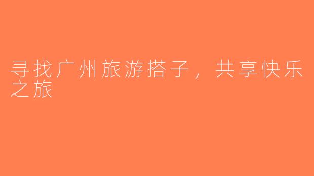 寻找广州旅游搭子，共享快乐之旅