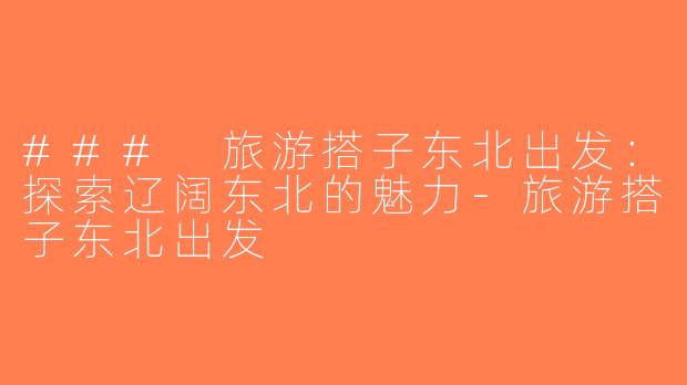 ### 旅游搭子东北出发：探索辽阔东北的魅力-旅游搭子东北出发