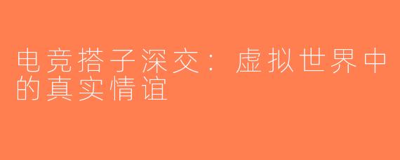 电竞搭子深交：虚拟世界中的真实情谊