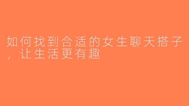 如何找到合适的女生聊天搭子，让生活更有趣