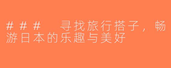 ### 寻找旅行搭子，畅游日本的乐趣与美好