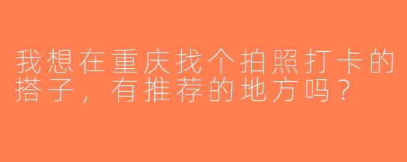 我想在重庆找个拍照打卡的搭子，有推荐的地方吗？