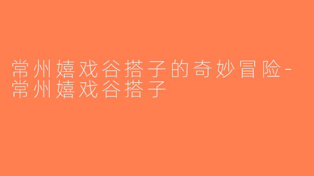 常州嬉戏谷搭子的奇妙冒险-常州嬉戏谷搭子