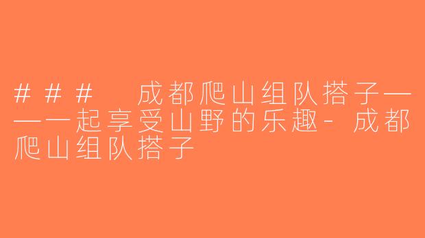 ### 成都爬山组队搭子——一起享受山野的乐趣-成都爬山组队搭子