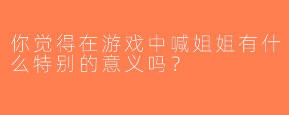你觉得在游戏中喊姐姐有什么特别的意义吗？