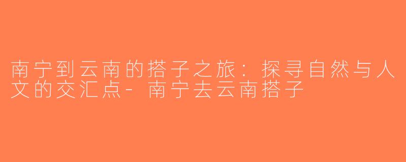 南宁到云南的搭子之旅：探寻自然与人文的交汇点-南宁去云南搭子