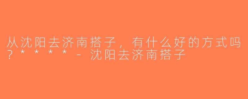 从沈阳去济南搭子，有什么好的方式吗？****-沈阳去济南搭子