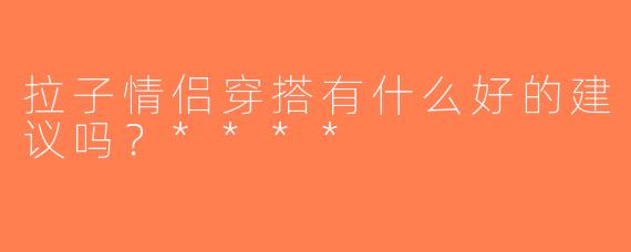 拉子情侣穿搭有什么好的建议吗？****