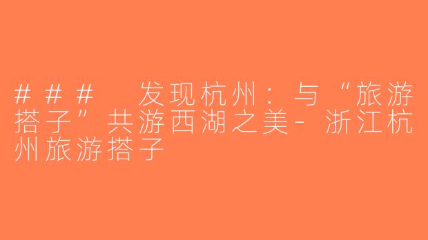 ### 发现杭州：与“旅游搭子”共游西湖之美-浙江杭州旅游搭子