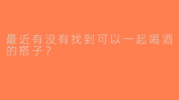 最近有没有找到可以一起喝酒的搭子？