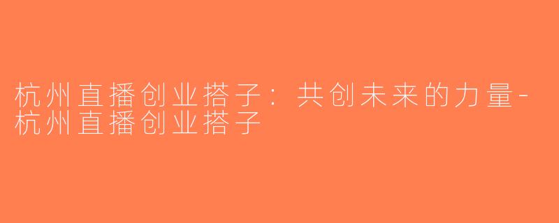 杭州直播创业搭子：共创未来的力量-杭州直播创业搭子