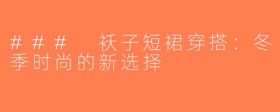 ### 袄子短裙穿搭：冬季时尚的新选择