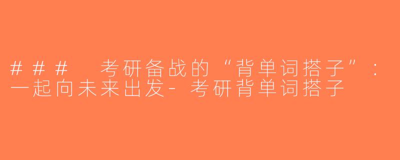 ### 考研备战的“背单词搭子”：一起向未来出发-考研背单词搭子