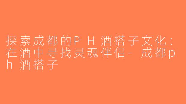 探索成都的PH酒搭子文化：在酒中寻找灵魂伴侣-成都ph酒搭子
