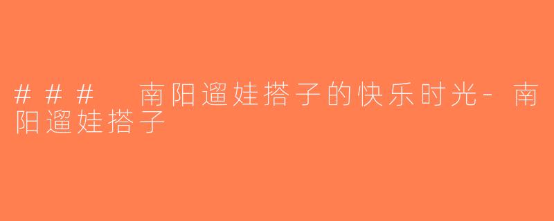 ### 南阳遛娃搭子的快乐时光-南阳遛娃搭子