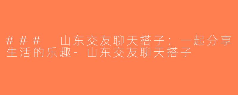 ### 山东交友聊天搭子：一起分享生活的乐趣-山东交友聊天搭子