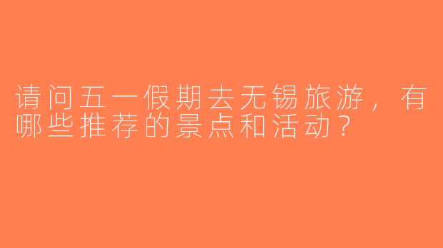请问五一假期去无锡旅游，有哪些推荐的景点和活动？  