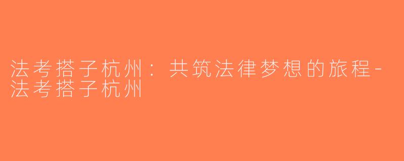 法考搭子杭州：共筑法律梦想的旅程-法考搭子杭州