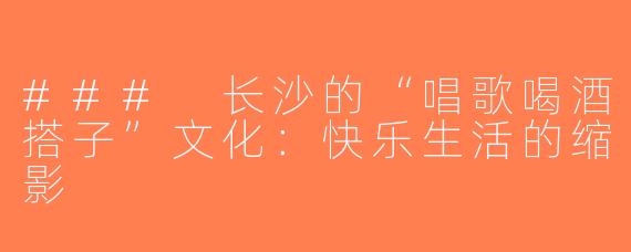 ### 长沙的“唱歌喝酒搭子”文化：快乐生活的缩影