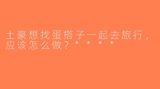 土豪想找蛋搭子一起去旅行，应该怎么做？****