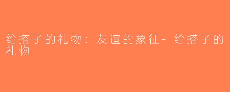 给搭子的礼物：友谊的象征-给搭子的礼物