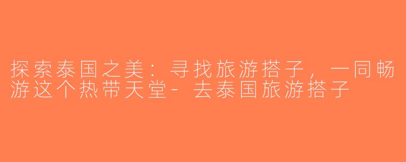 探索泰国之美：寻找旅游搭子，一同畅游这个热带天堂-去泰国旅游搭子