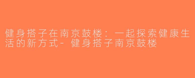 健身搭子在南京鼓楼：一起探索健康生活的新方式-健身搭子南京鼓楼