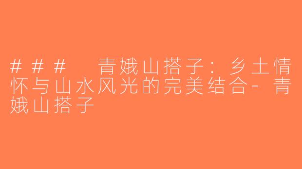 ### 青娥山搭子：乡土情怀与山水风光的完美结合-青娥山搭子
