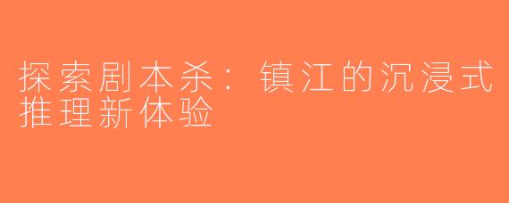 探索剧本杀：镇江的沉浸式推理新体验