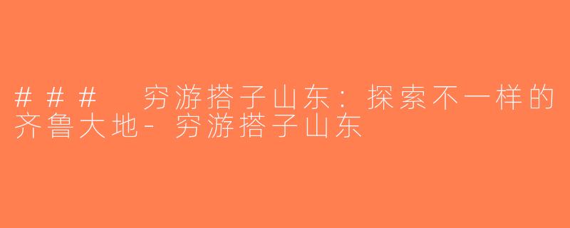 ### 穷游搭子山东：探索不一样的齐鲁大地-穷游搭子山东
