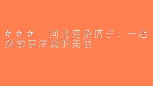 ### 河北穷游搭子：一起探索京津冀的美丽
