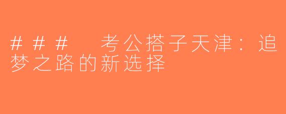 ### 考公搭子天津：追梦之路的新选择
