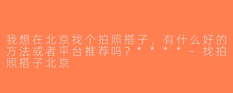 我想在北京找个拍照搭子，有什么好的方法或者平台推荐吗？****-找拍照搭子北京
