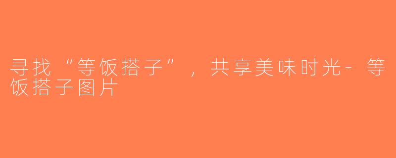寻找“等饭搭子”，共享美味时光-等饭搭子图片