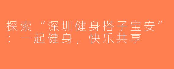 探索“深圳健身搭子宝安”：一起健身，快乐共享
