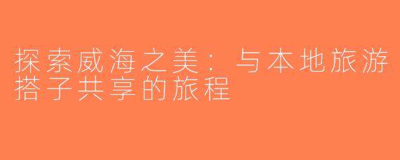 探索威海之美：与本地旅游搭子共享的旅程