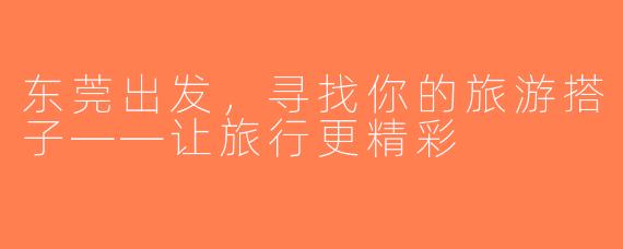 东莞出发，寻找你的旅游搭子——让旅行更精彩