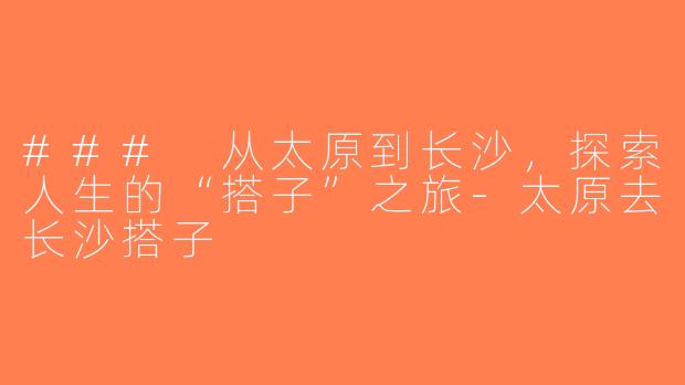 ### 从太原到长沙，探索人生的“搭子”之旅-太原去长沙搭子