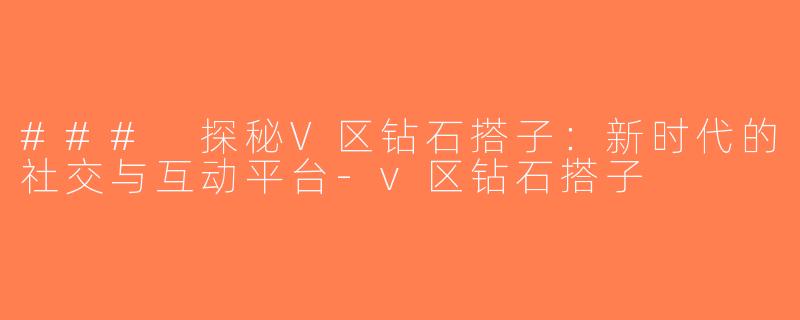 ### 探秘V区钻石搭子：新时代的社交与互动平台-v区钻石搭子