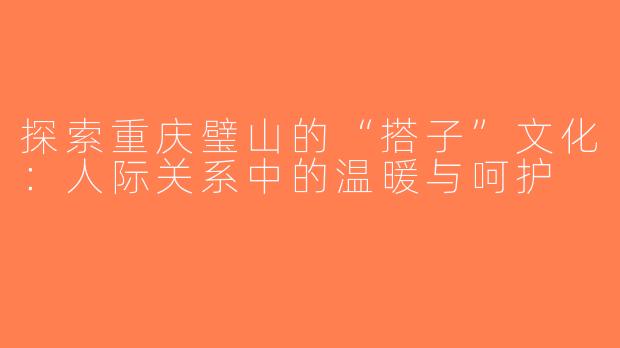 探索重庆璧山的“搭子”文化：人际关系中的温暖与呵护